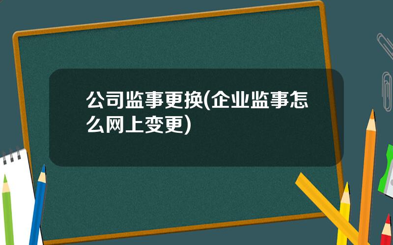 公司监事更换(企业监事怎么网上变更)
