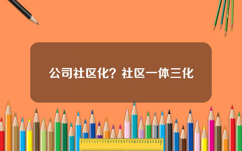 公司社区化？社区一体三化