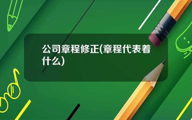 公司章程修正(章程代表着什么)