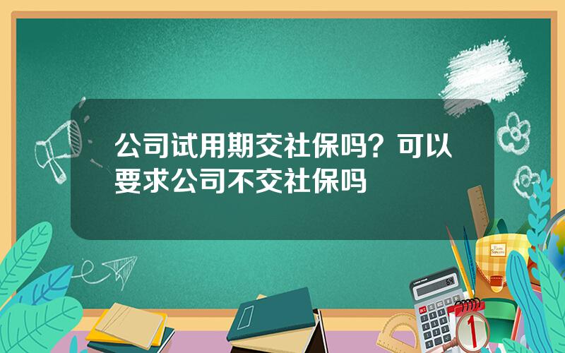 公司试用期交社保吗？可以要求公司不交社保吗