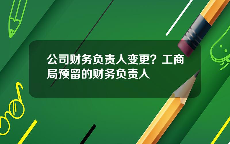 公司财务负责人变更？工商局预留的财务负责人