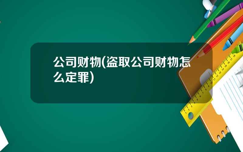 公司财物(盗取公司财物怎么定罪)