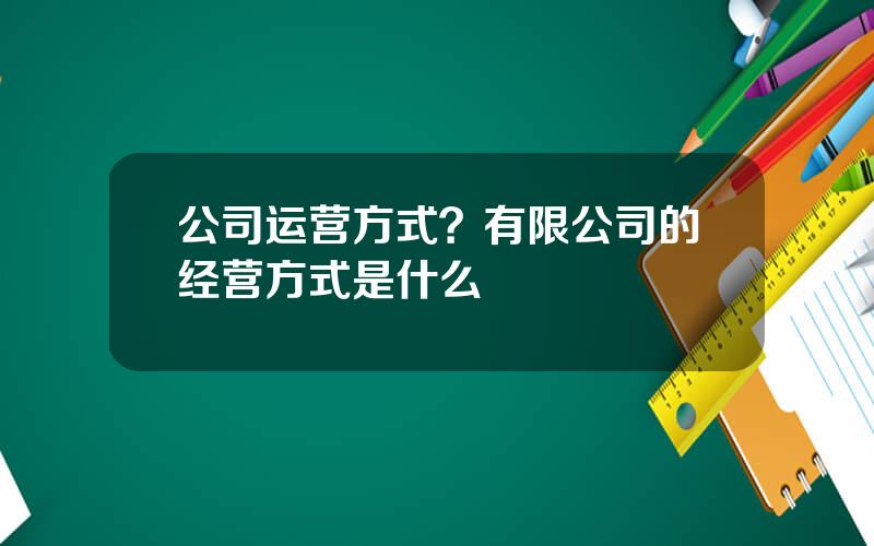 公司运营方式？有限公司的经营方式是什么
