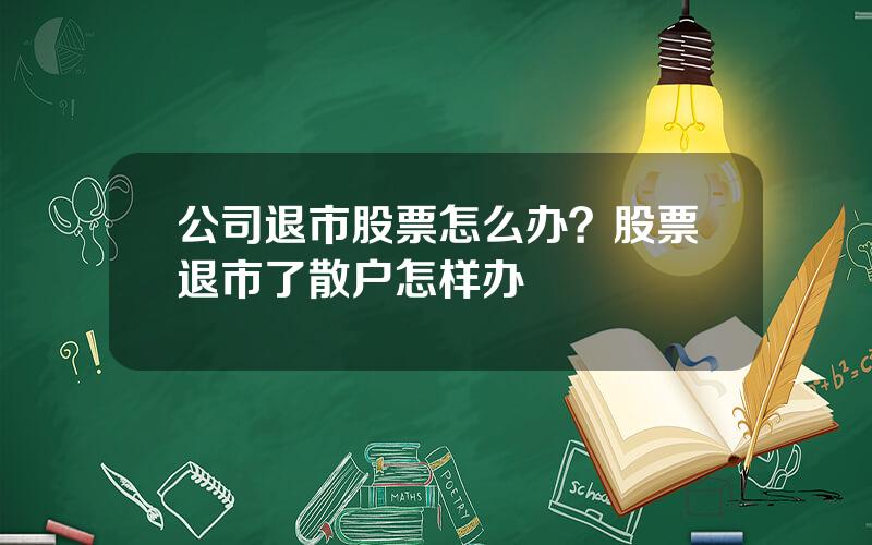 公司退市股票怎么办？股票退市了散户怎样办