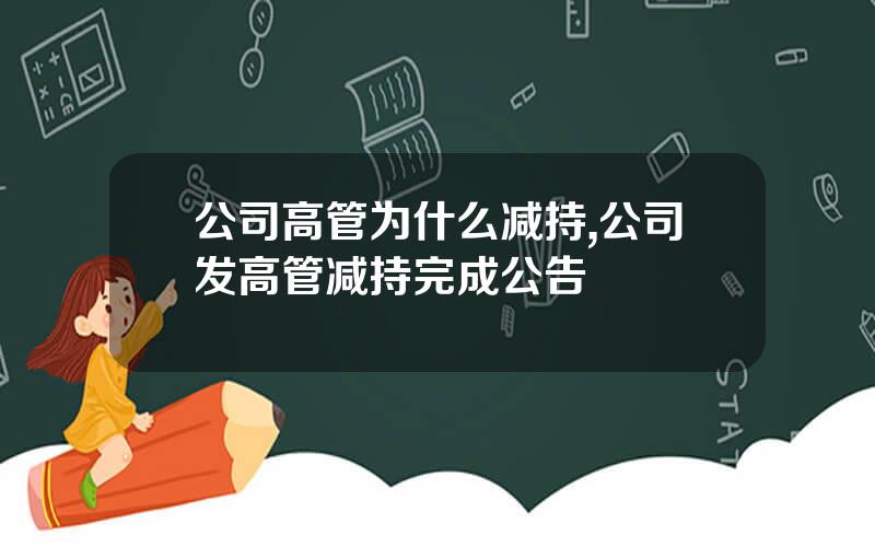 公司高管为什么减持,公司发高管减持完成公告