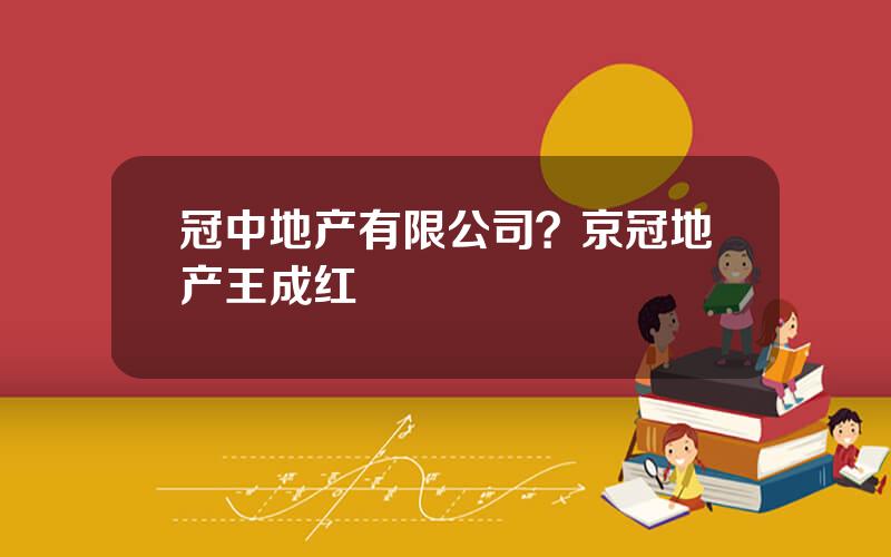 冠中地产有限公司？京冠地产王成红