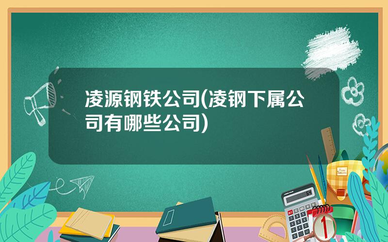凌源钢铁公司(凌钢下属公司有哪些公司)
