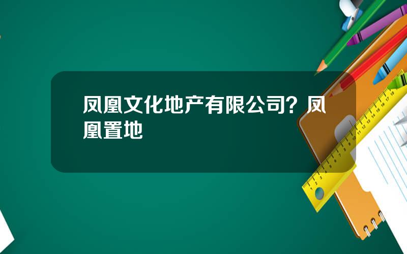 凤凰文化地产有限公司？凤凰置地