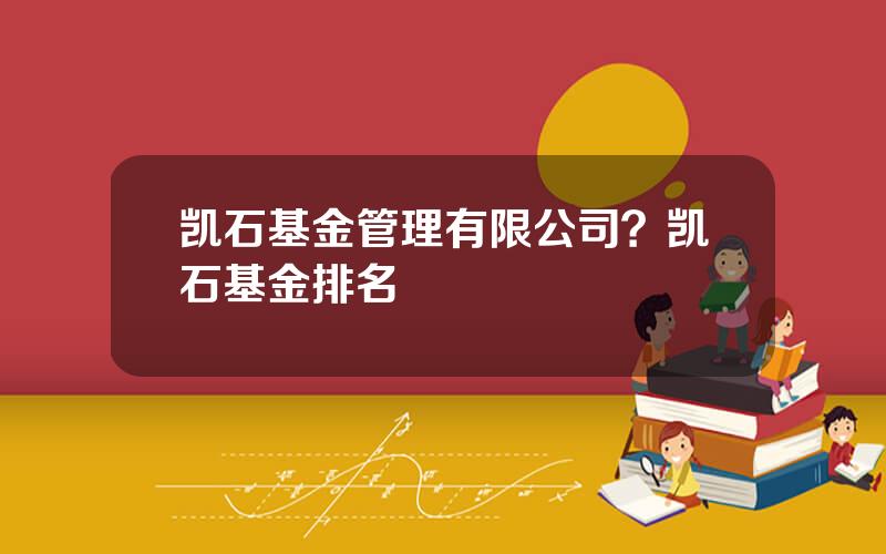 凯石基金管理有限公司？凯石基金排名