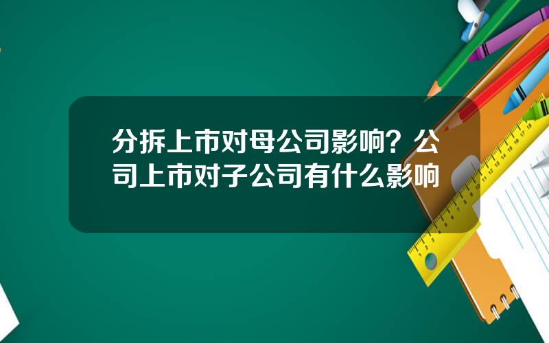 分拆上市对母公司影响？公司上市对子公司有什么影响