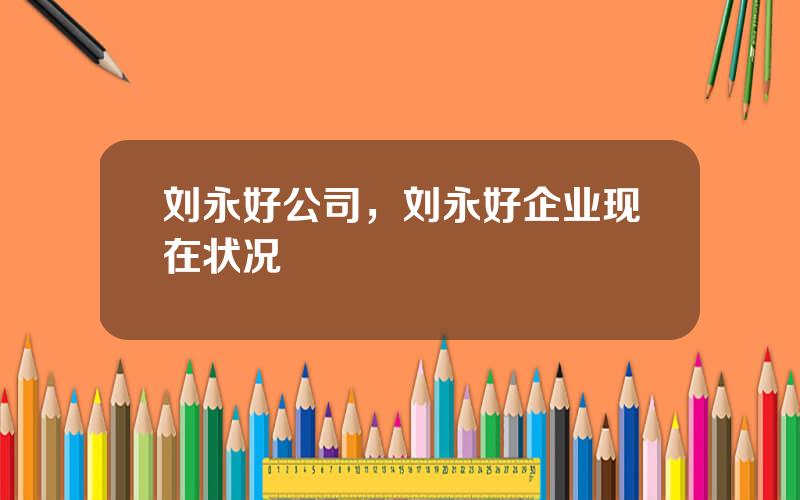 刘永好公司，刘永好企业现在状况