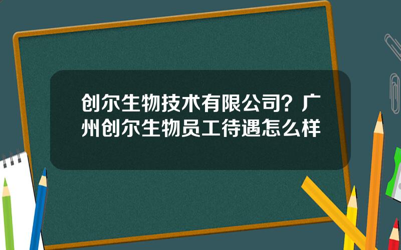 创尔生物技术有限公司？广州创尔生物员工待遇怎么样
