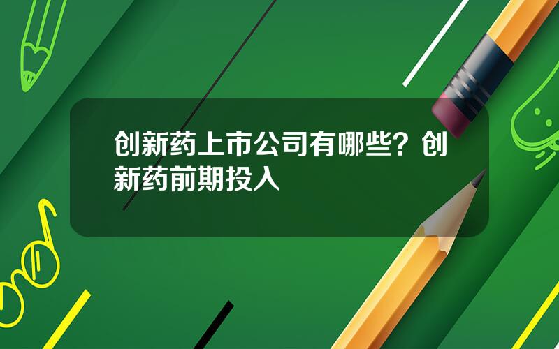 创新药上市公司有哪些？创新药前期投入
