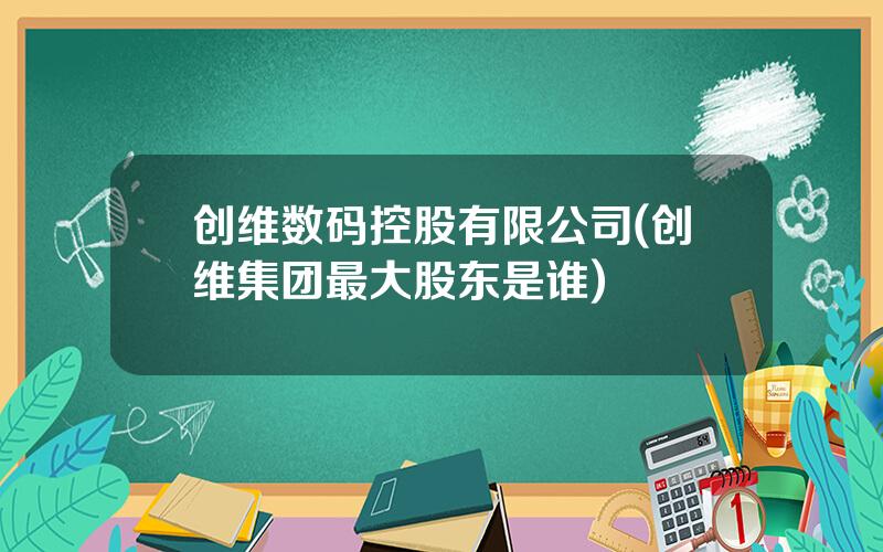 创维数码控股有限公司(创维集团最大股东是谁)