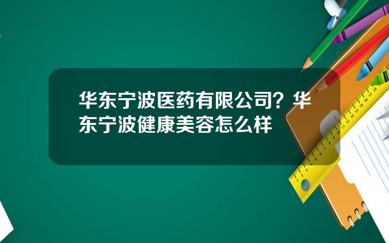 华东宁波医药有限公司？华东宁波健康美容怎么样