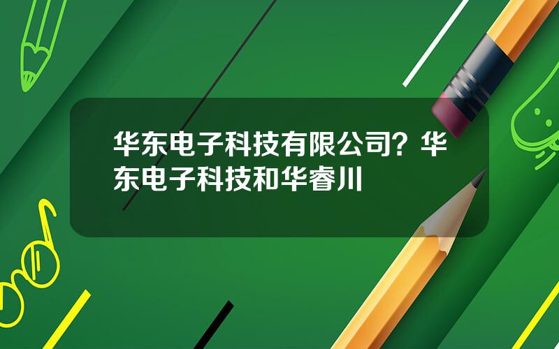 华东电子科技有限公司？华东电子科技和华睿川