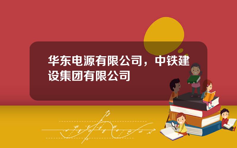 华东电源有限公司，中铁建设集团有限公司
