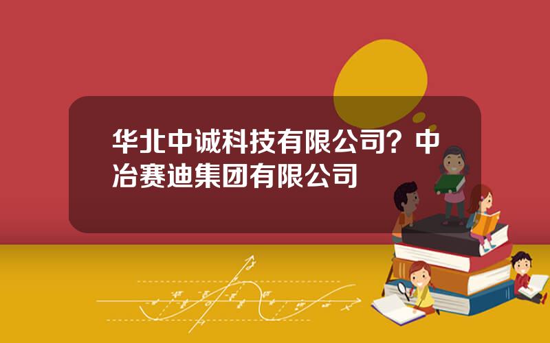 华北中诚科技有限公司？中冶赛迪集团有限公司