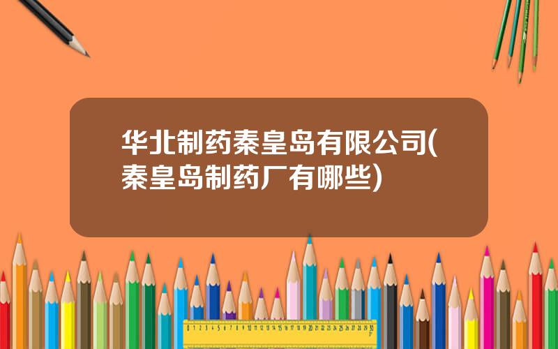 华北制药秦皇岛有限公司(秦皇岛制药厂有哪些)