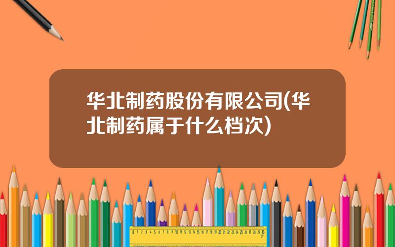 华北制药股份有限公司(华北制药属于什么档次)