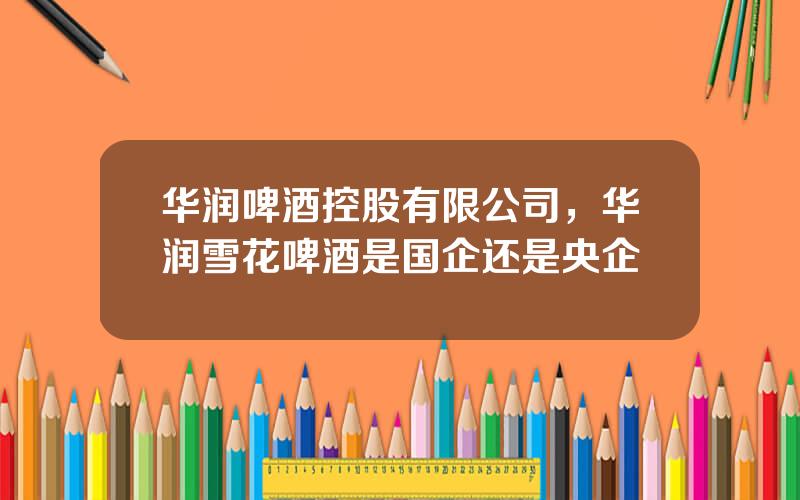 华润啤酒控股有限公司，华润雪花啤酒是国企还是央企