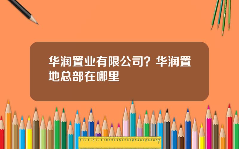 华润置业有限公司？华润置地总部在哪里