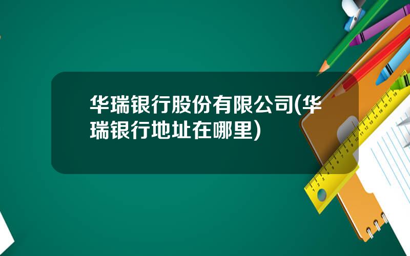 华瑞银行股份有限公司(华瑞银行地址在哪里)