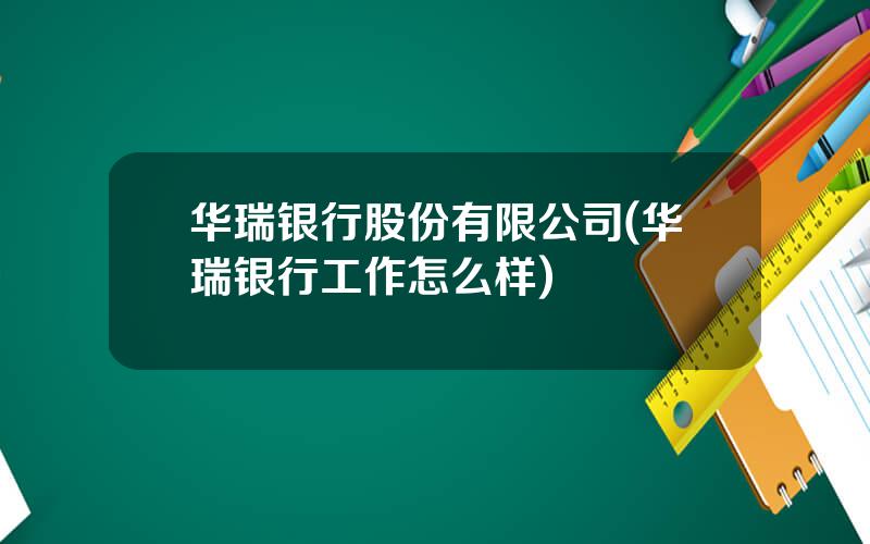 华瑞银行股份有限公司(华瑞银行工作怎么样)