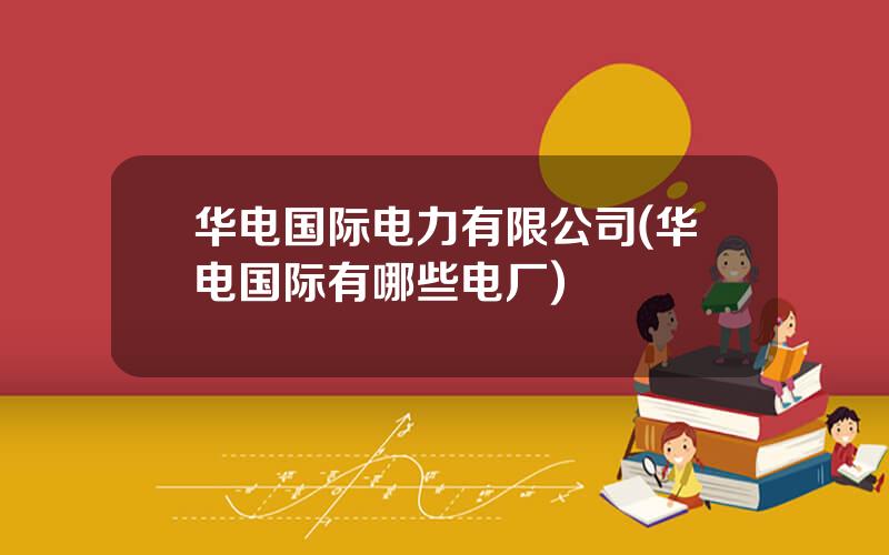 华电国际电力有限公司(华电国际有哪些电厂)