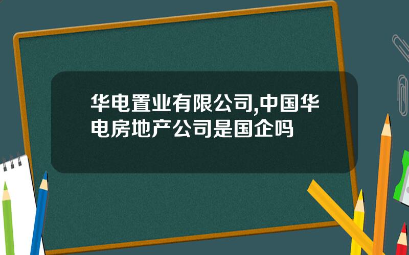 华电置业有限公司,中国华电房地产公司是国企吗