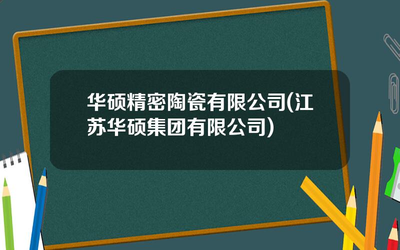 华硕精密陶瓷有限公司(江苏华硕集团有限公司)