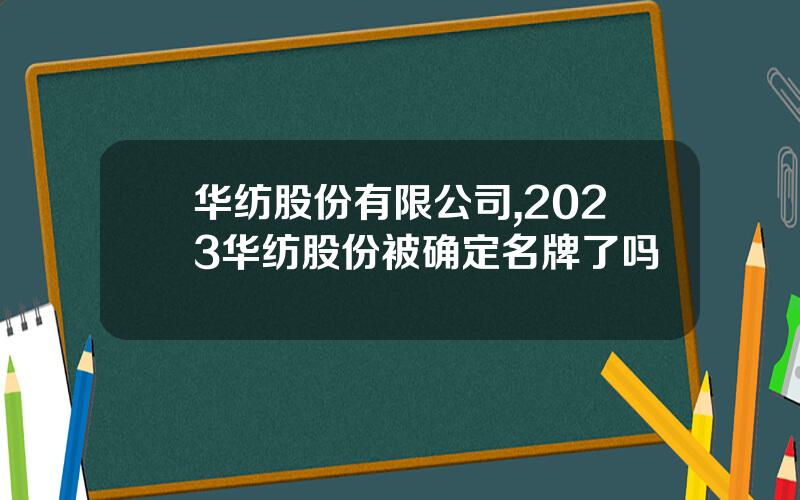 华纺股份有限公司,2023华纺股份被确定名牌了吗