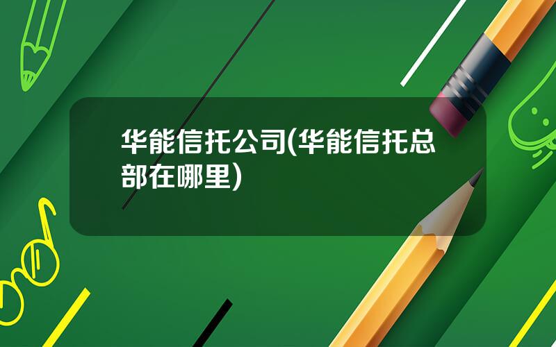 华能信托公司(华能信托总部在哪里)