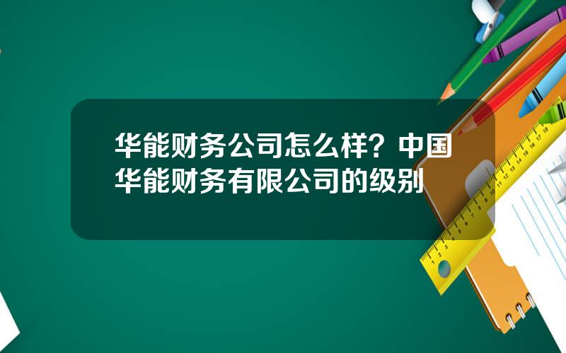 华能财务公司怎么样？中国华能财务有限公司的级别