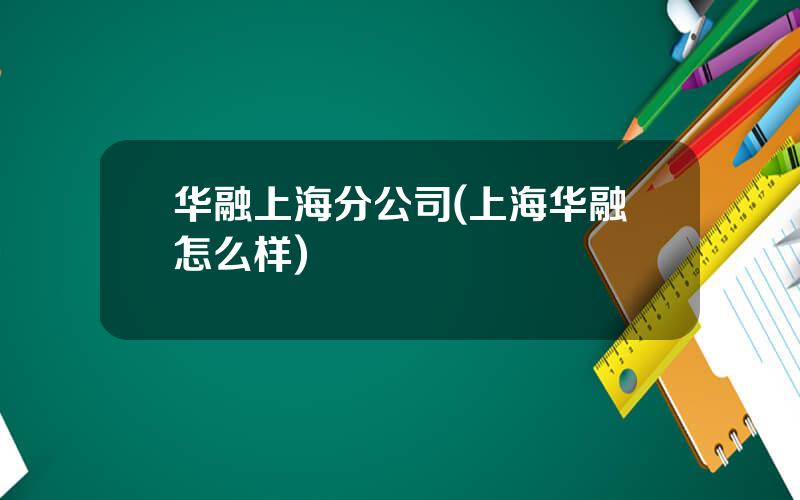 华融上海分公司(上海华融怎么样)