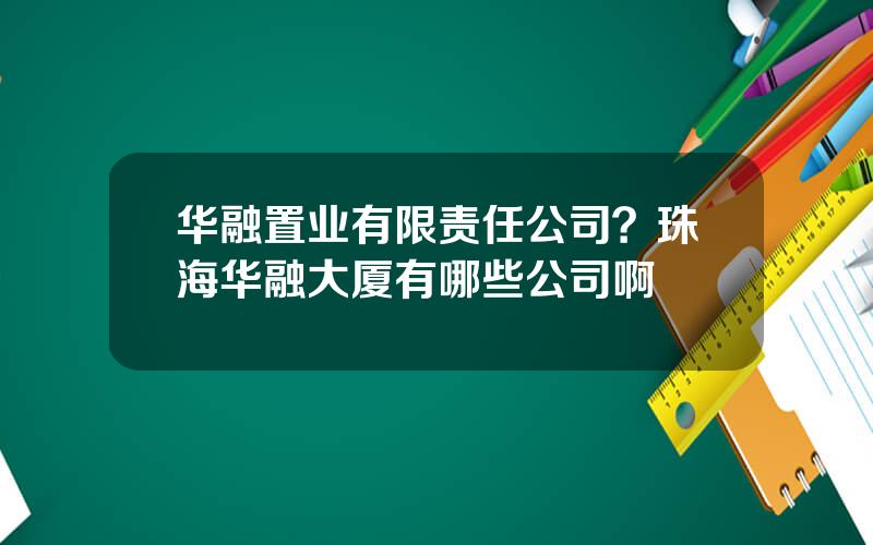 华融置业有限责任公司？珠海华融大厦有哪些公司啊