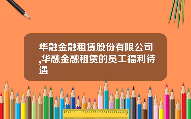 华融金融租赁股份有限公司,华融金融租赁的员工福利待遇