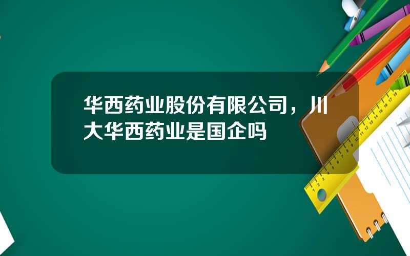 华西药业股份有限公司，川大华西药业是国企吗