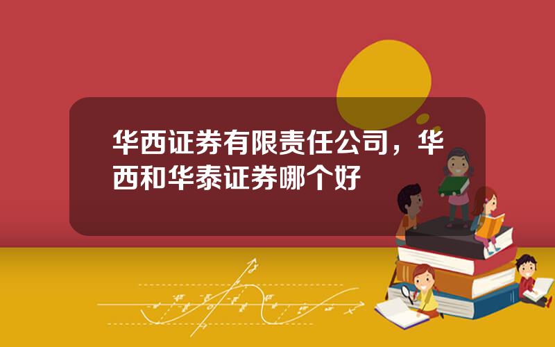 华西证券有限责任公司，华西和华泰证券哪个好