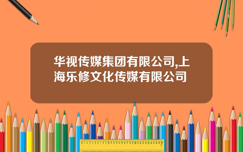 华视传媒集团有限公司,上海乐修文化传媒有限公司