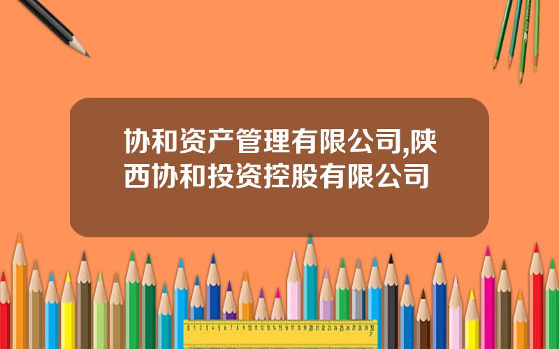 协和资产管理有限公司,陕西协和投资控股有限公司