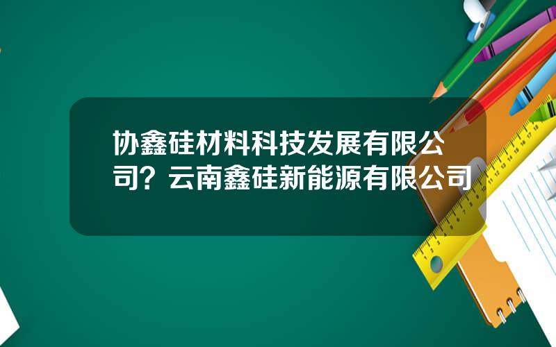 协鑫硅材料科技发展有限公司？云南鑫硅新能源有限公司