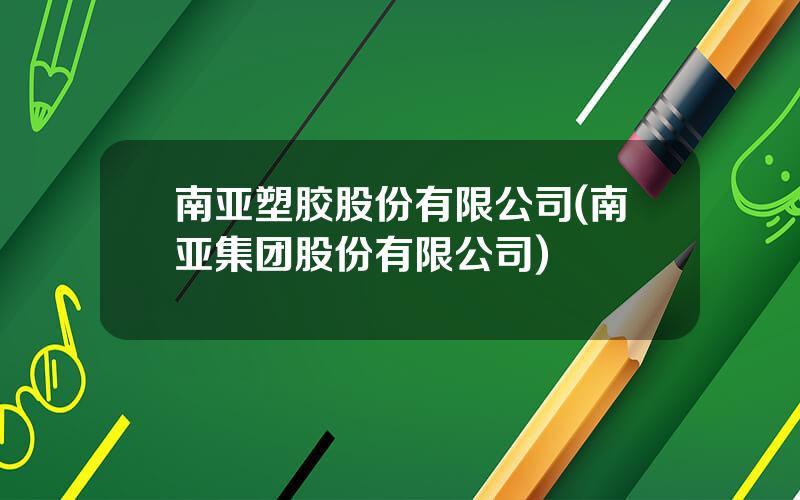 南亚塑胶股份有限公司(南亚集团股份有限公司)