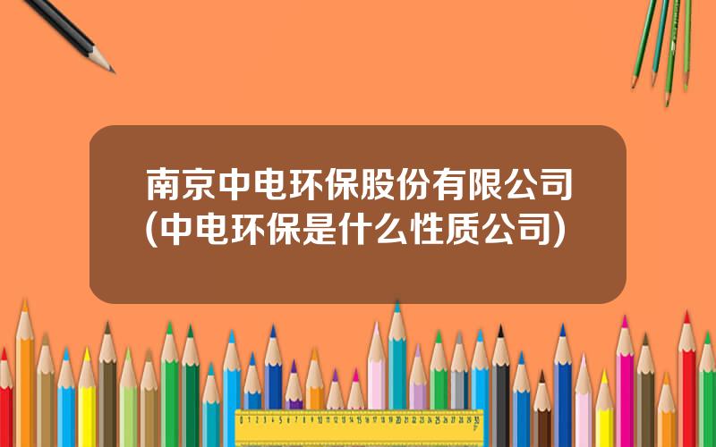 南京中电环保股份有限公司(中电环保是什么性质公司)