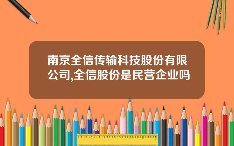 南京全信传输科技股份有限公司,全信股份是民营企业吗