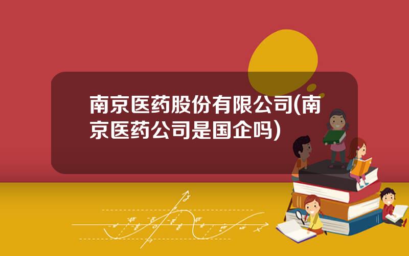 南京医药股份有限公司(南京医药公司是国企吗)