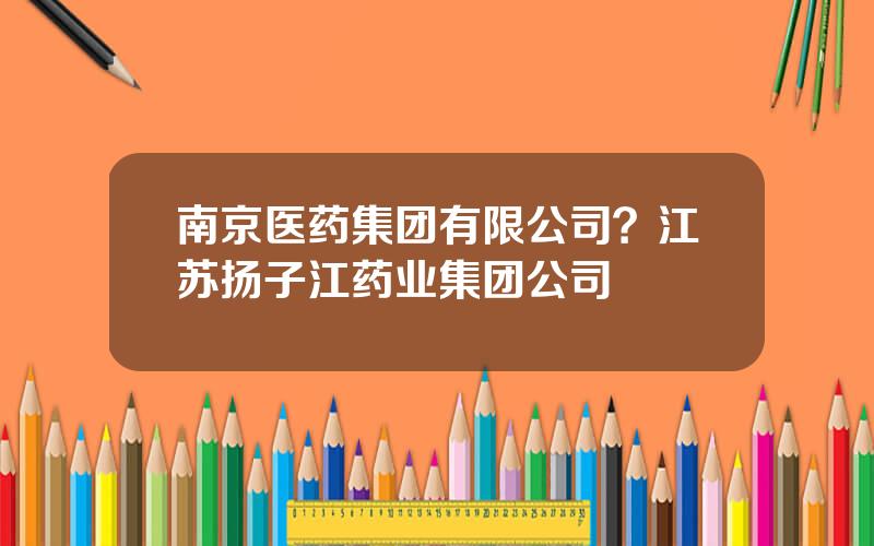南京医药集团有限公司？江苏扬子江药业集团公司
