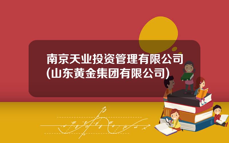 南京天业投资管理有限公司(山东黄金集团有限公司)