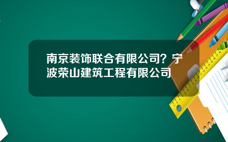 南京装饰联合有限公司？宁波荣山建筑工程有限公司