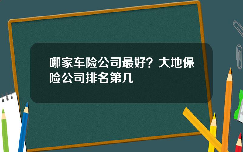 哪家车险公司最好？大地保险公司排名第几